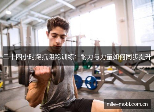 二十四小时跑抗阻跑训练:耐力与力量如何同步提升 二十四小时跑抗阻跑训练:耐力与力量如何同步提升