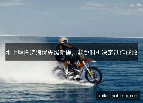 水上摩托选浪优先级明确,起跳时机决定动作成败 水上摩托选浪优先级明确,起跳时机决定动作成败