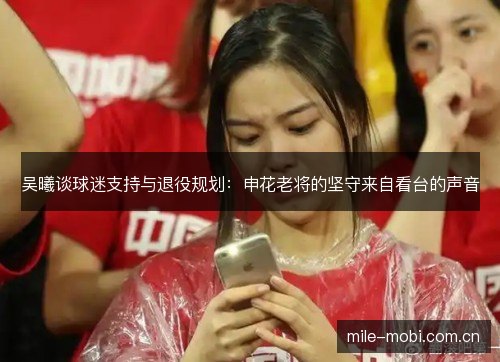 吴曦谈球迷支持与退役规划:申花老将的坚守来自看台的声音 吴曦谈球迷支持与退役规划:申花老将的坚守来自看台的声音